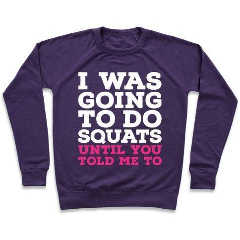 I WAS GOING TO DO SQUATS UNTIL YOU TOLD ME TO CREWNECK SWEATSHIRT