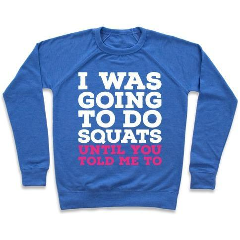 I WAS GOING TO DO SQUATS UNTIL YOU TOLD ME TO CREWNECK SWEATSHIRT