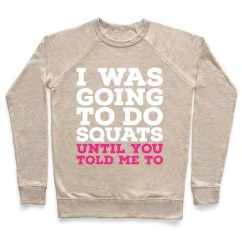 I WAS GOING TO DO SQUATS UNTIL YOU TOLD ME TO CREWNECK SWEATSHIRT