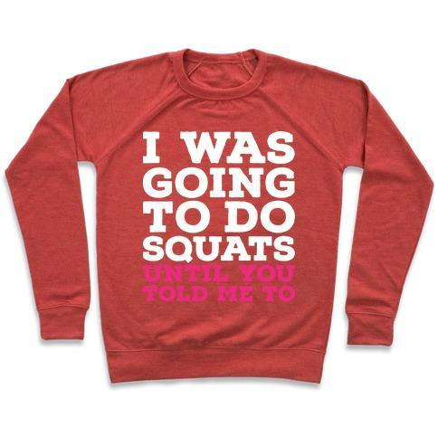 I WAS GOING TO DO SQUATS UNTIL YOU TOLD ME TO CREWNECK SWEATSHIRT